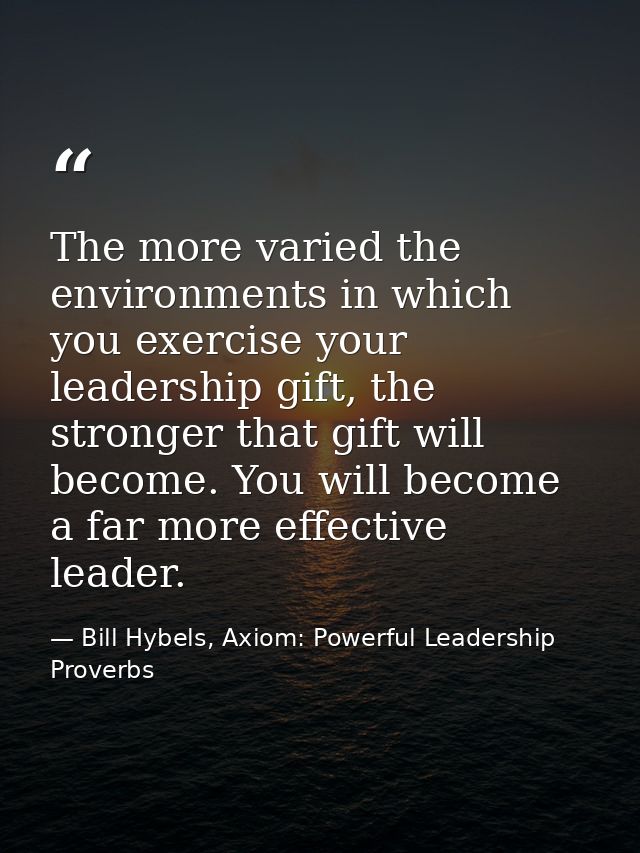 The more varied the environments in which you exercise your leadership gift, the stronger that gift will become. You wil — Bill Hybels, Axiom: Powerful Leadership Proverbs
