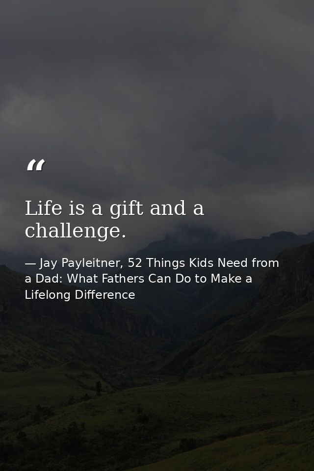 Life is a gift and a challenge. — Jay Payleitner, 52 Things Kids Need from a Dad: What Fathers Can Do to Make a Lifelong Difference