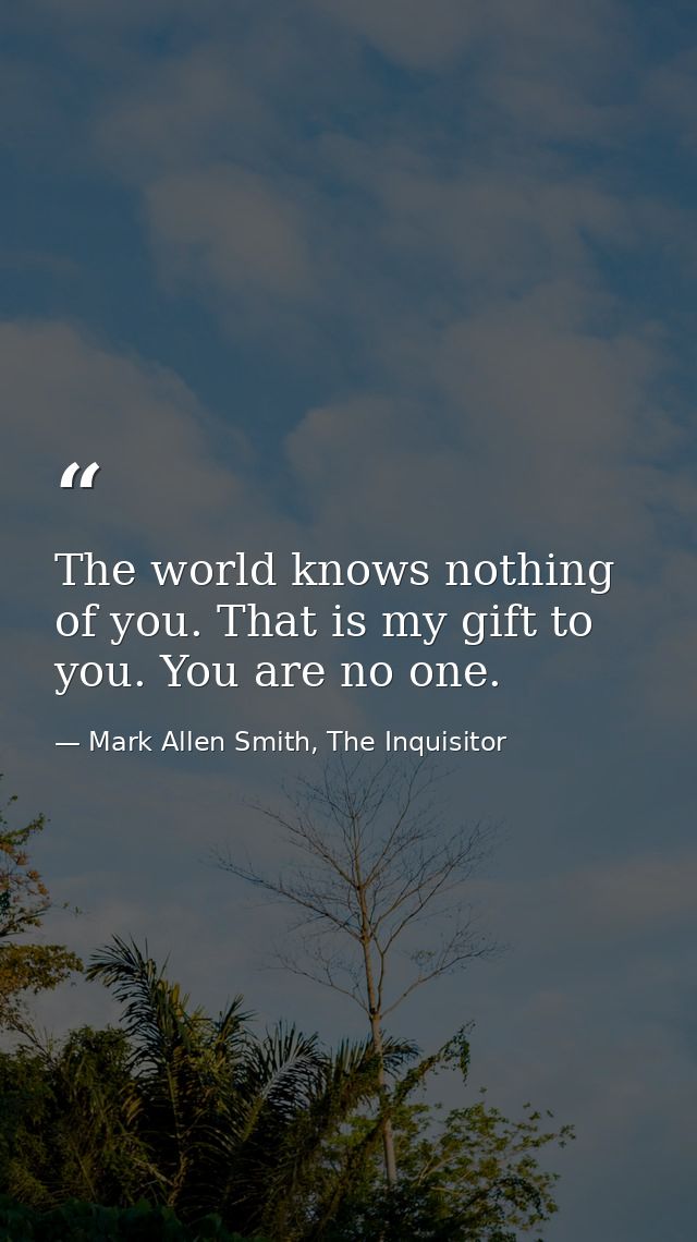 The world knows nothing of you. That is my gift to you. You are no one. — Mark Allen Smith, The Inquisitor
