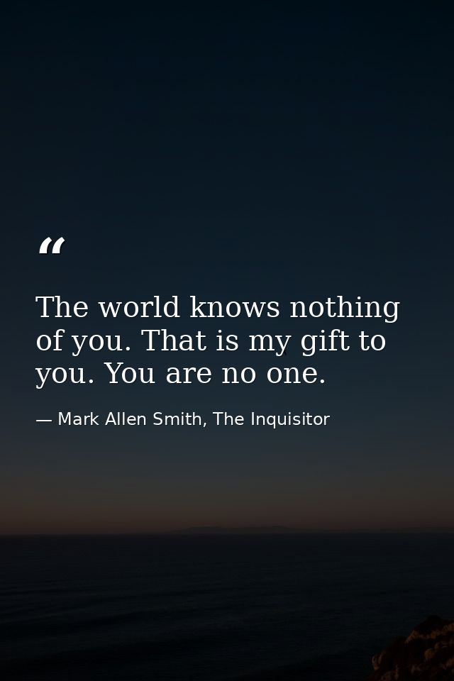 The world knows nothing of you. That is my gift to you. You are no one. — Mark Allen Smith, The Inquisitor