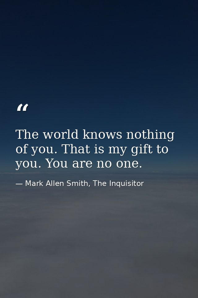 The world knows nothing of you. That is my gift to you. You are no one. — Mark Allen Smith, The Inquisitor