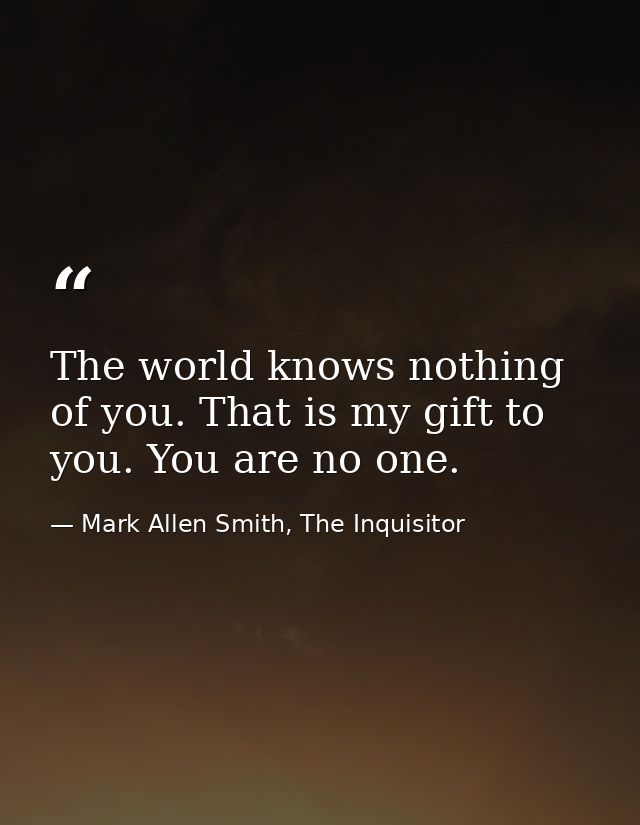 The world knows nothing of you. That is my gift to you. You are no one. — Mark Allen Smith, The Inquisitor