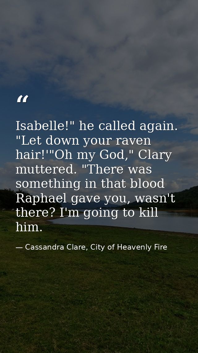 Isabelle!" he called again. "Let down your raven hair!'"Oh my God," Clary muttered. "There was something in that blood R — Cassandra Clare, City of Heavenly Fire