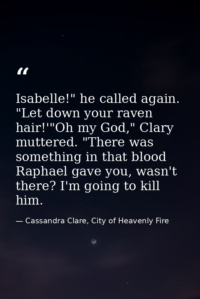 Isabelle!" he called again. "Let down your raven hair!'"Oh my God," Clary muttered. "There was something in that blood R — Cassandra Clare, City of Heavenly Fire