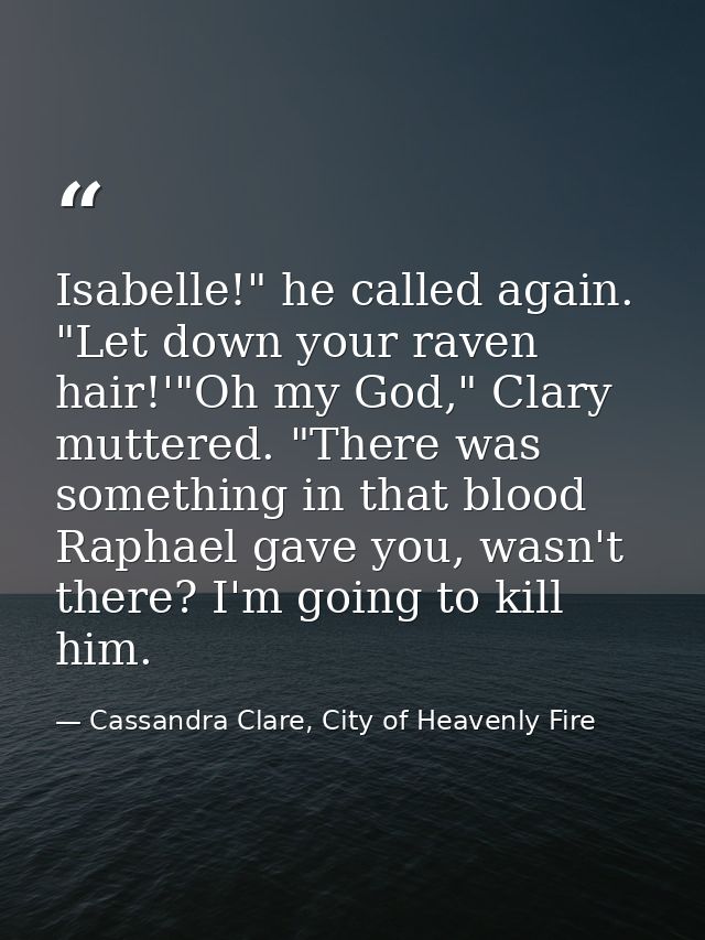 Isabelle!" he called again. "Let down your raven hair!'"Oh my God," Clary muttered. "There was something in that blood R — Cassandra Clare, City of Heavenly Fire