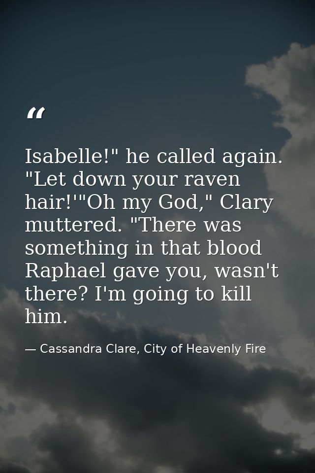 Isabelle!" he called again. "Let down your raven hair!'"Oh my God," Clary muttered. "There was something in that blood R — Cassandra Clare, City of Heavenly Fire