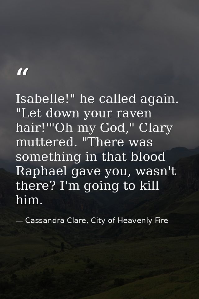 Isabelle!" he called again. "Let down your raven hair!'"Oh my God," Clary muttered. "There was something in that blood R — Cassandra Clare, City of Heavenly Fire