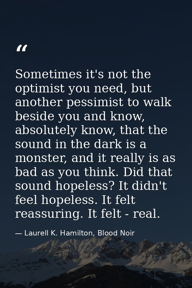 Sometimes it's not the optimist you need, but another pessimist to walk beside you and know, absolutely know, that the s — Laurell K. Hamilton, Blood Noir