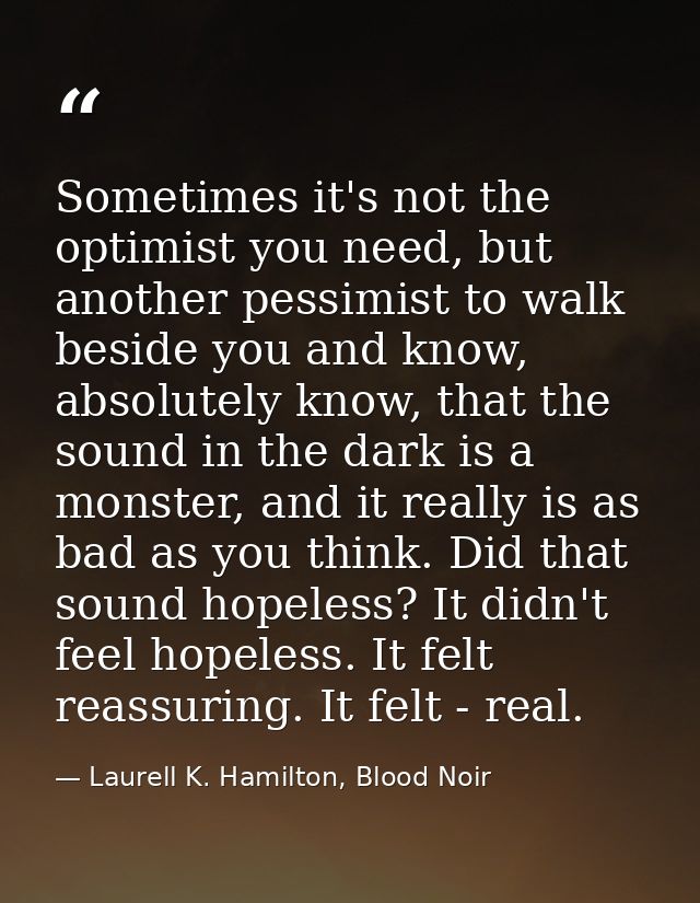 Sometimes it's not the optimist you need, but another pessimist to walk beside you and know, absolutely know, that the s — Laurell K. Hamilton, Blood Noir