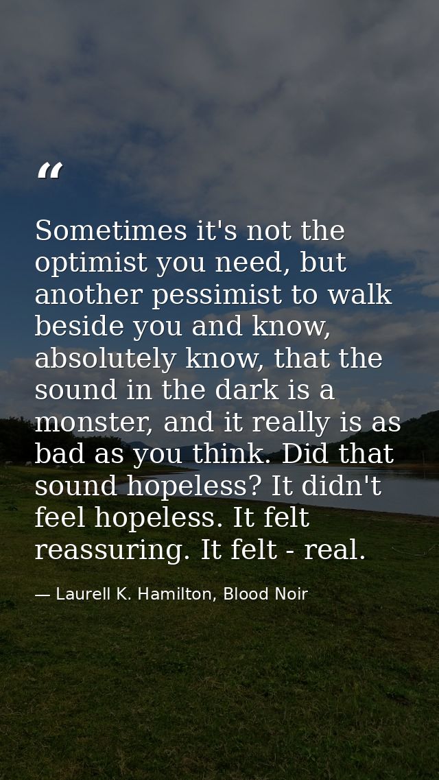Sometimes it's not the optimist you need, but another pessimist to walk beside you and know, absolutely know, that the s — Laurell K. Hamilton, Blood Noir