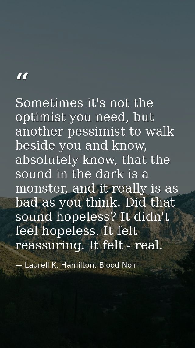 Sometimes it's not the optimist you need, but another pessimist to walk beside you and know, absolutely know, that the s — Laurell K. Hamilton, Blood Noir