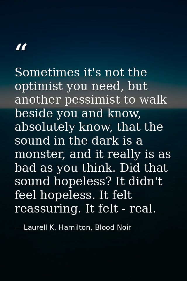 Sometimes it's not the optimist you need, but another pessimist to walk beside you and know, absolutely know, that the s — Laurell K. Hamilton, Blood Noir