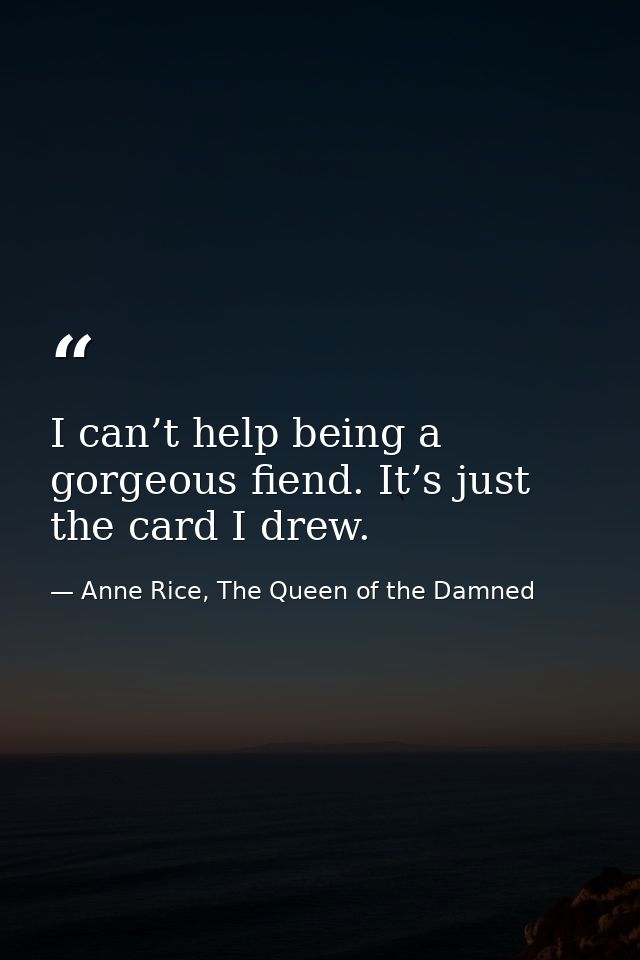 I can’t help being a gorgeous fiend. It’s just the card I drew. — Anne Rice, The Queen of the Damned