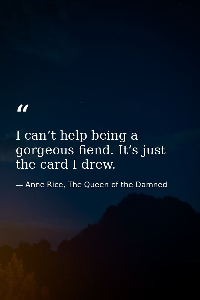 I can’t help being a gorgeous fiend. It’s just the card I drew. — Anne Rice, The Queen of the Damned