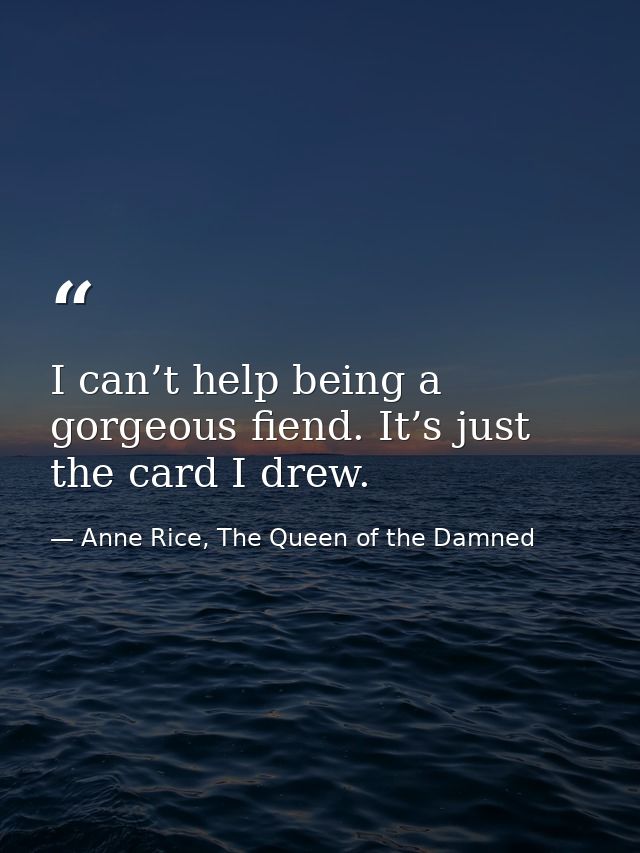 I can’t help being a gorgeous fiend. It’s just the card I drew. — Anne Rice, The Queen of the Damned