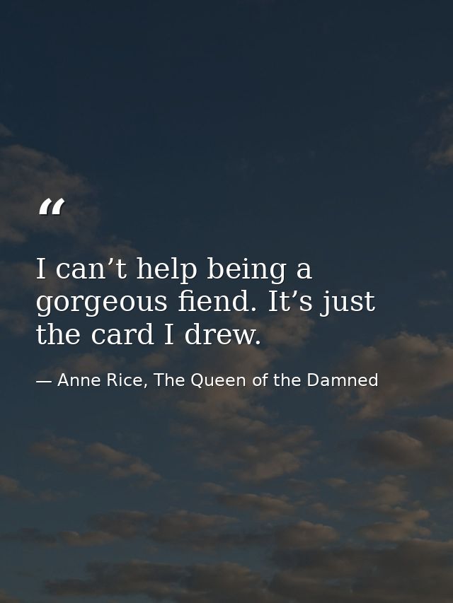 I can’t help being a gorgeous fiend. It’s just the card I drew. — Anne Rice, The Queen of the Damned