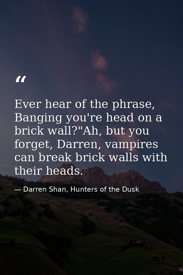 Ever hear of the phrase, Banging you're head on a brick wall?"Ah, but you forget, Darren, vampires can break brick walls — Darren Shan, Hunters of the Dusk