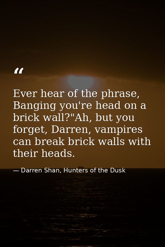 Ever hear of the phrase, Banging you're head on a brick wall?"Ah, but you forget, Darren, vampires can break brick walls — Darren Shan, Hunters of the Dusk