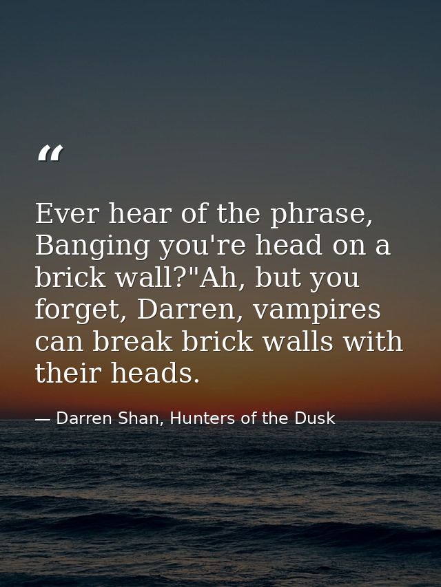 Ever hear of the phrase, Banging you're head on a brick wall?"Ah, but you forget, Darren, vampires can break brick walls — Darren Shan, Hunters of the Dusk