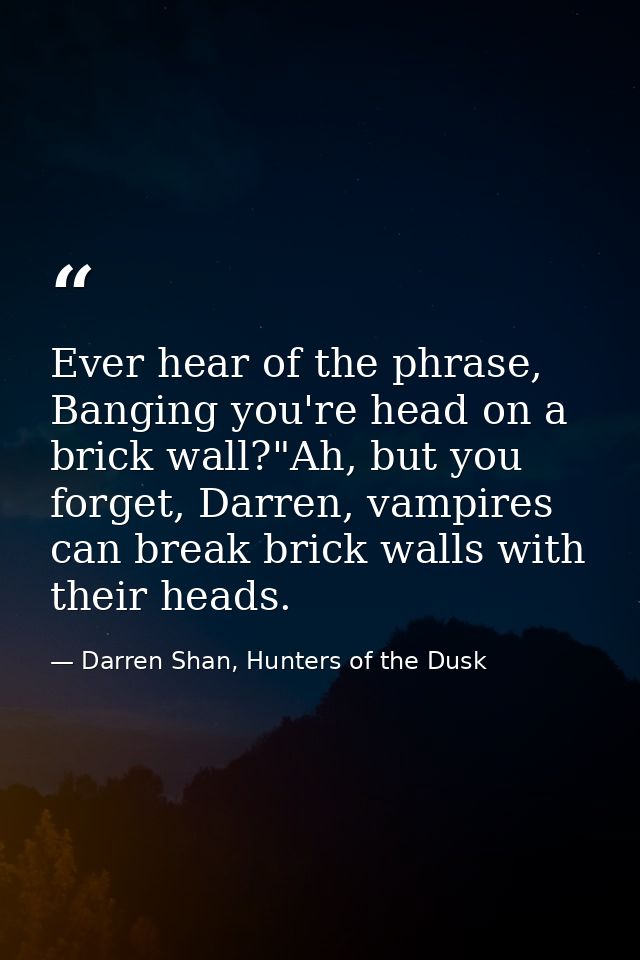Ever hear of the phrase, Banging you're head on a brick wall?"Ah, but you forget, Darren, vampires can break brick walls — Darren Shan, Hunters of the Dusk