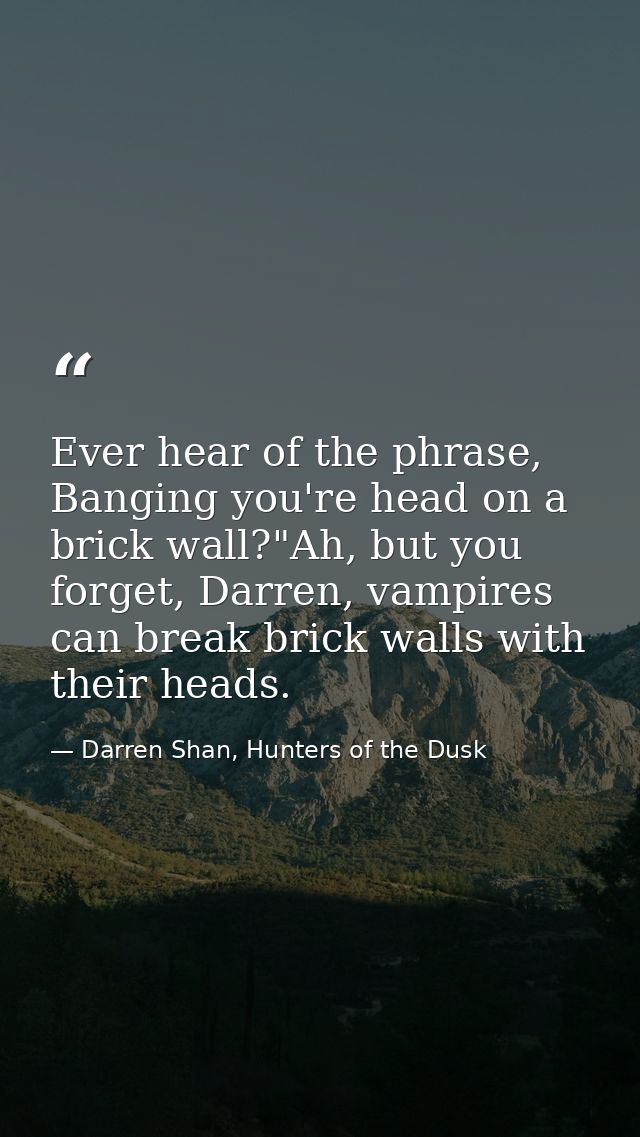 Ever hear of the phrase, Banging you're head on a brick wall?"Ah, but you forget, Darren, vampires can break brick walls — Darren Shan, Hunters of the Dusk