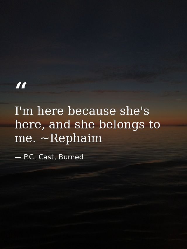 I'm here because she's here, and she belongs to me. ~Rephaim — P.C. Cast, Burned