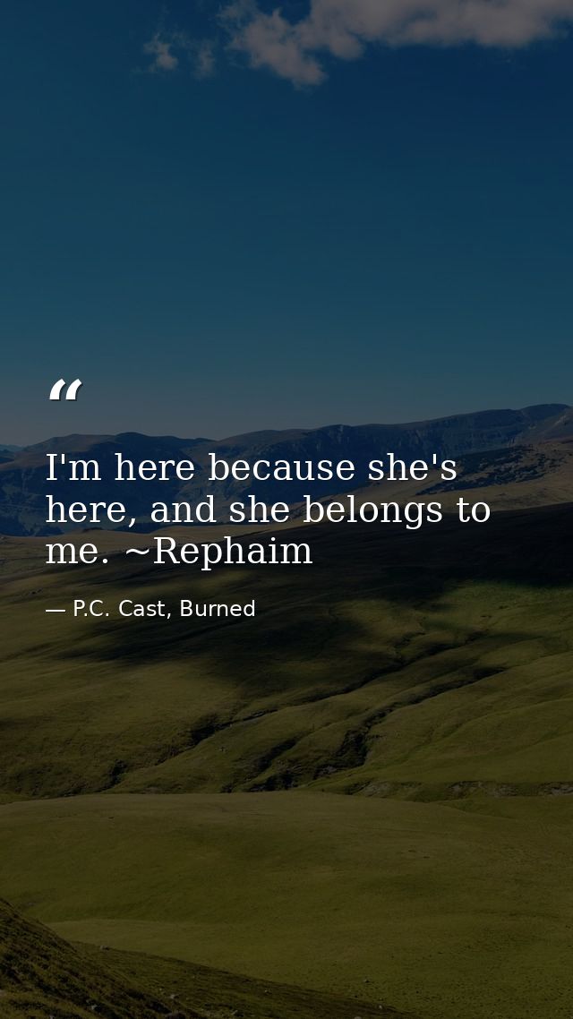 I'm here because she's here, and she belongs to me. ~Rephaim — P.C. Cast, Burned