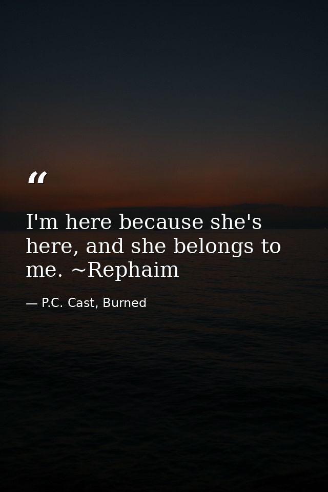 I'm here because she's here, and she belongs to me. ~Rephaim — P.C. Cast, Burned