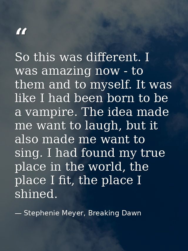 So this was different. I was amazing now - to them and to myself. It was like I had been born to be a vampire. The idea  — Stephenie Meyer, Breaking Dawn