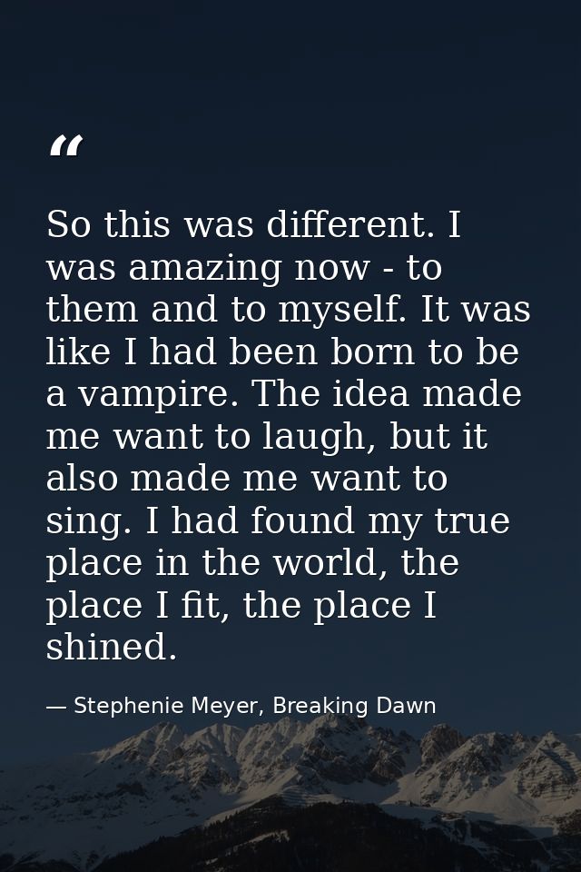 So this was different. I was amazing now - to them and to myself. It was like I had been born to be a vampire. The idea  — Stephenie Meyer, Breaking Dawn