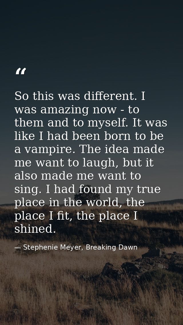So this was different. I was amazing now - to them and to myself. It was like I had been born to be a vampire. The idea  — Stephenie Meyer, Breaking Dawn
