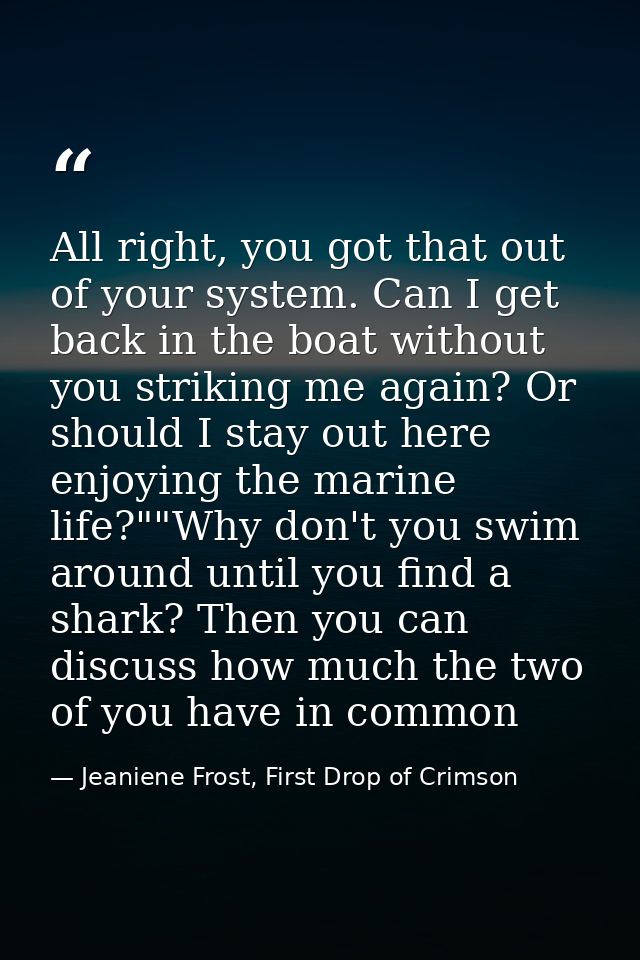 All right, you got that out of your system. Can I get back in the boat without you striking me again? Or should I stay o — Jeaniene Frost, First Drop of Crimson