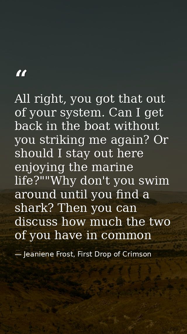All right, you got that out of your system. Can I get back in the boat without you striking me again? Or should I stay o — Jeaniene Frost, First Drop of Crimson