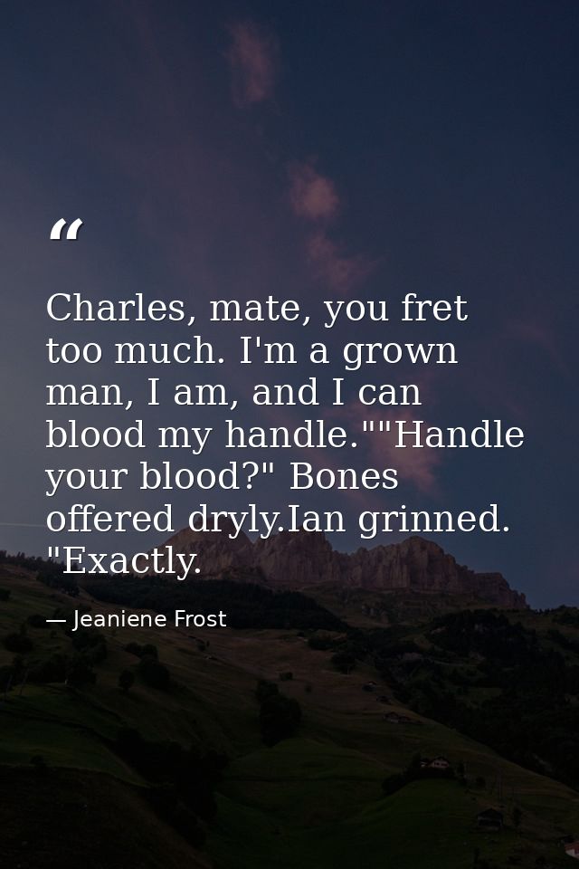 Charles, mate, you fret too much. I'm a grown man, I am, and I can blood my handle.""Handle your blood?" Bones offered d — Jeaniene Frost