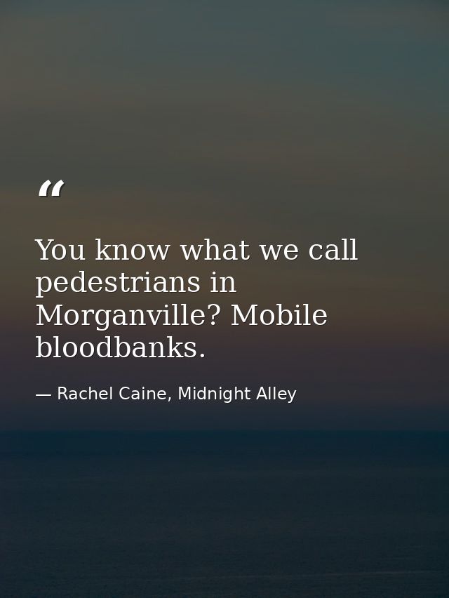 You know what we call pedestrians in Morganville? Mobile bloodbanks. — Rachel Caine, Midnight Alley