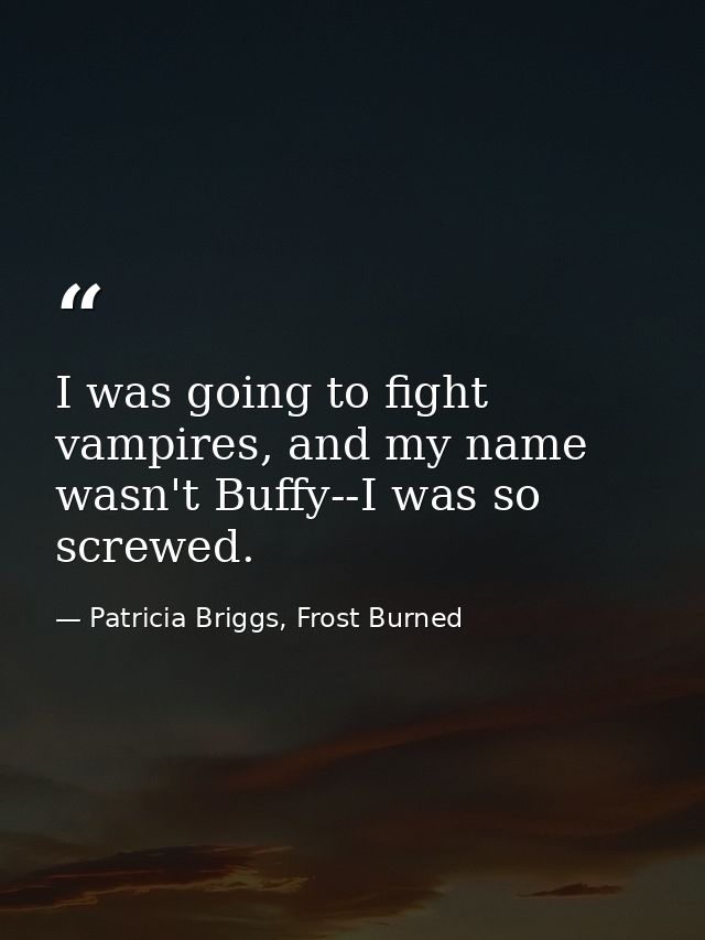 I was going to fight vampires, and my name wasn't Buffy--I was so screwed. — Patricia Briggs, Frost Burned