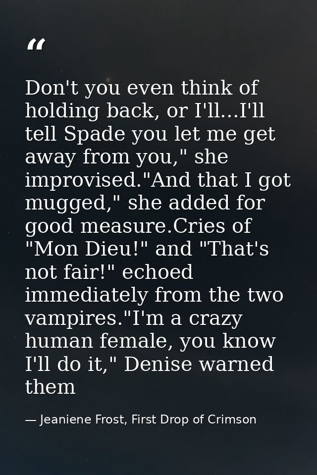 Don't you even think of holding back, or I'll...I'll tell Spade you let me get away from you," she improvised."And that  — Jeaniene Frost, First Drop of Crimson