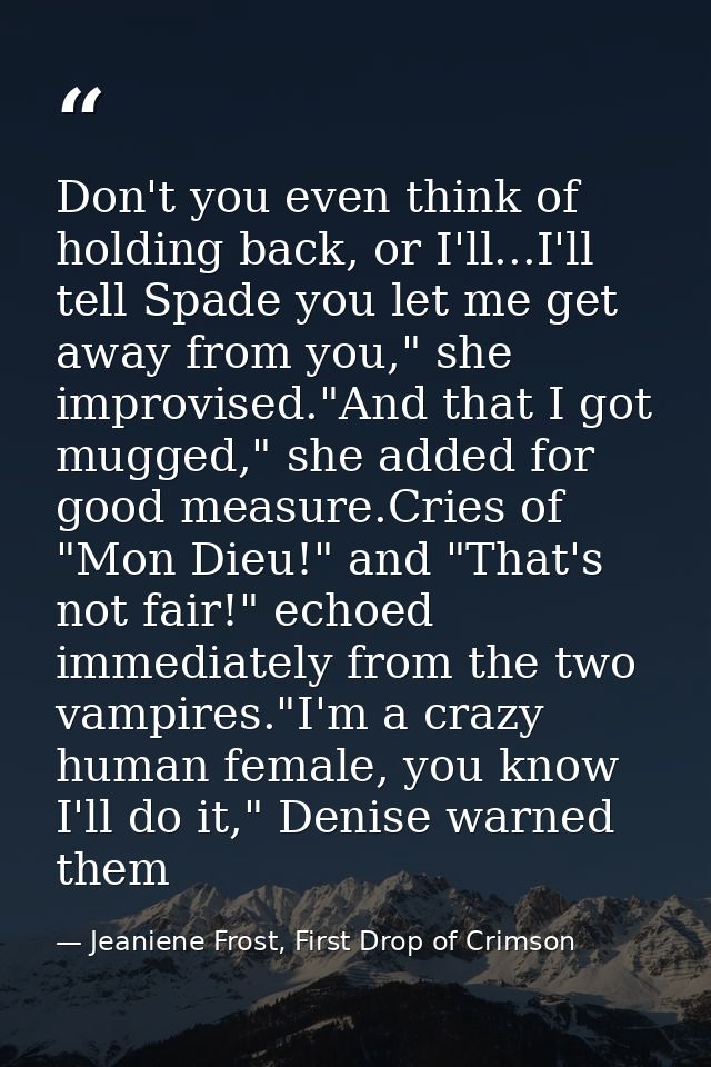 Don't you even think of holding back, or I'll...I'll tell Spade you let me get away from you," she improvised."And that  — Jeaniene Frost, First Drop of Crimson