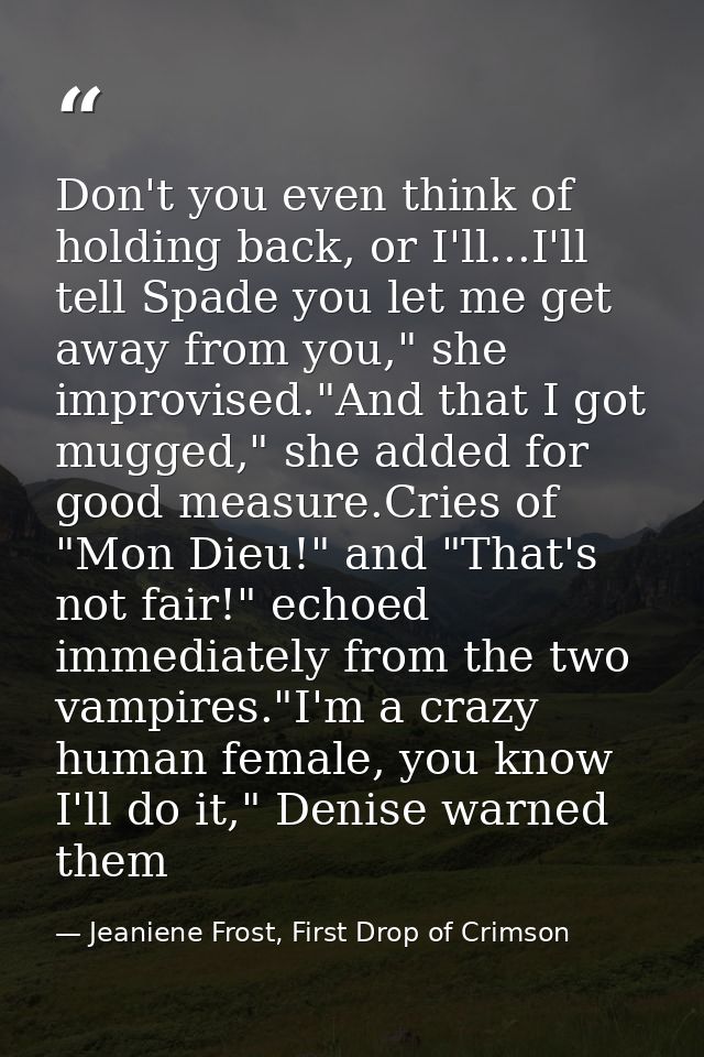 Don't you even think of holding back, or I'll...I'll tell Spade you let me get away from you," she improvised."And that  — Jeaniene Frost, First Drop of Crimson