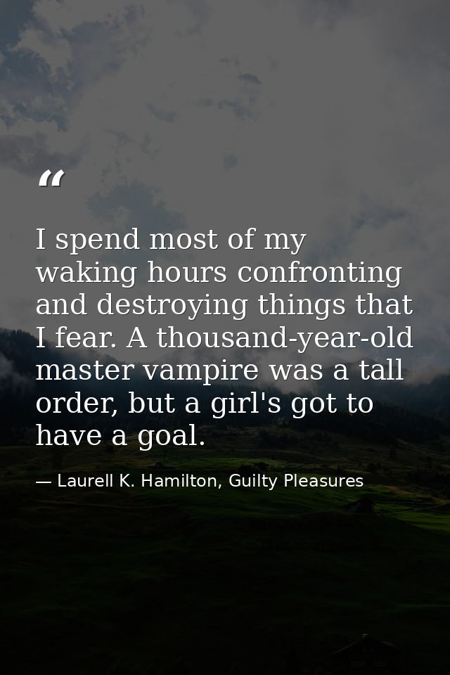 I spend most of my waking hours confronting and destroying things that I fear. A thousand-year-old master vampire was a  — Laurell K. Hamilton, Guilty Pleasures