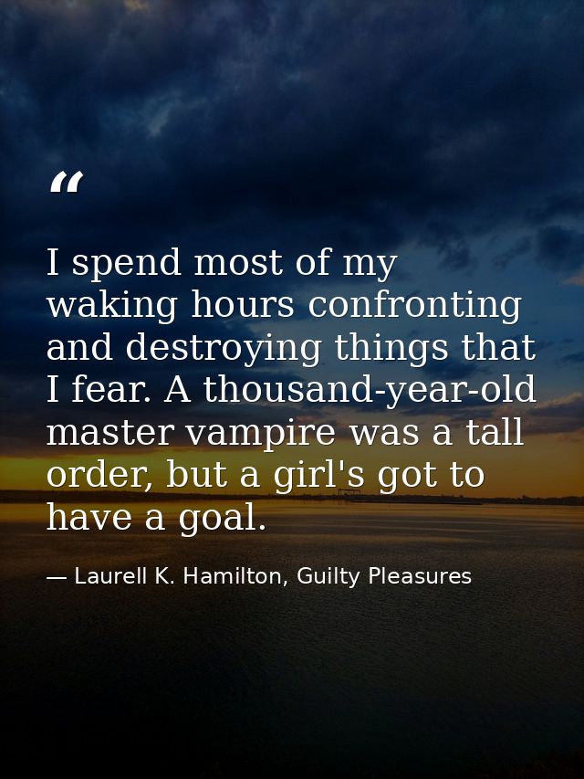 I spend most of my waking hours confronting and destroying things that I fear. A thousand-year-old master vampire was a  — Laurell K. Hamilton, Guilty Pleasures