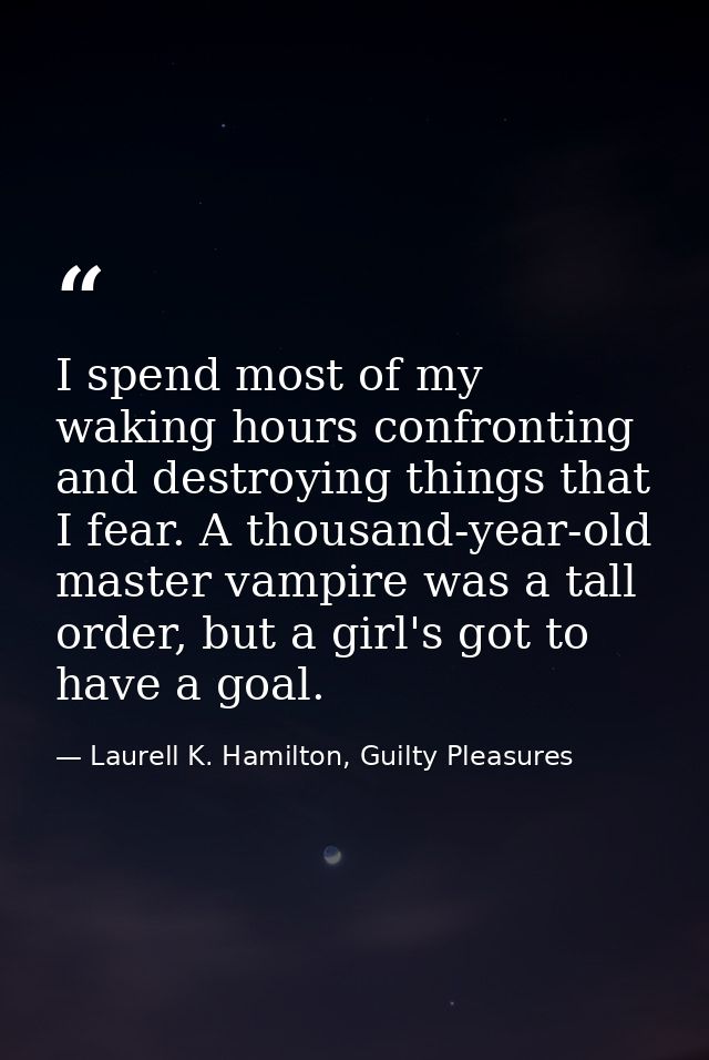 I spend most of my waking hours confronting and destroying things that I fear. A thousand-year-old master vampire was a  — Laurell K. Hamilton, Guilty Pleasures