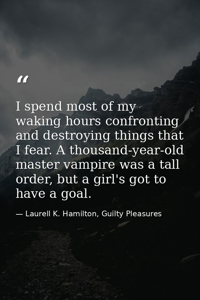 I spend most of my waking hours confronting and destroying things that I fear. A thousand-year-old master vampire was a  — Laurell K. Hamilton, Guilty Pleasures