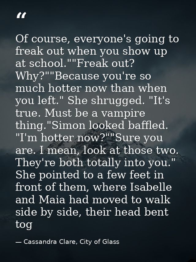 Of course, everyone's going to freak out when you show up at school.""Freak out? Why?""Because you're so much hotter now — Cassandra Clare, City of Glass