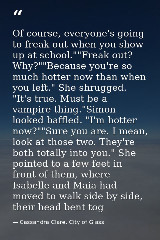 Of course, everyone's going to freak out when you show up at school.""Freak out? Why?""Because you're so much hotter now — Cassandra Clare, City of Glass