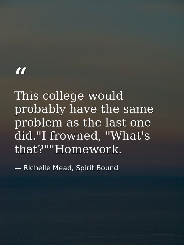This college would probably have the same problem as the last one did."I frowned, "What's that?""Homework. — Richelle Mead, Spirit Bound