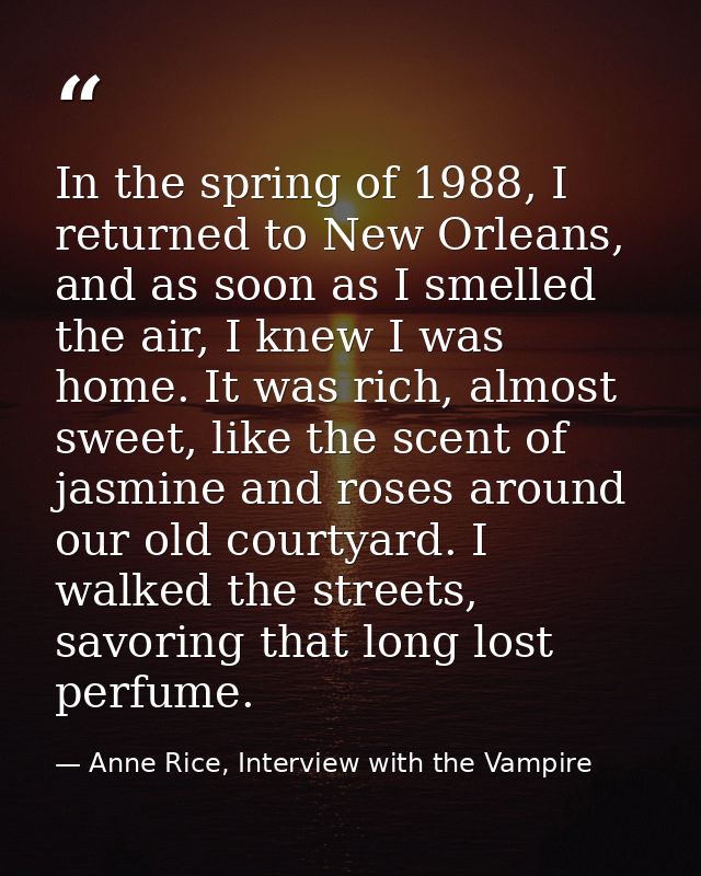 In the spring of 1988, I returned to New Orleans, and as soon as I smelled the air, I knew I was home. It was rich, almo — Anne Rice, Interview with the Vampire