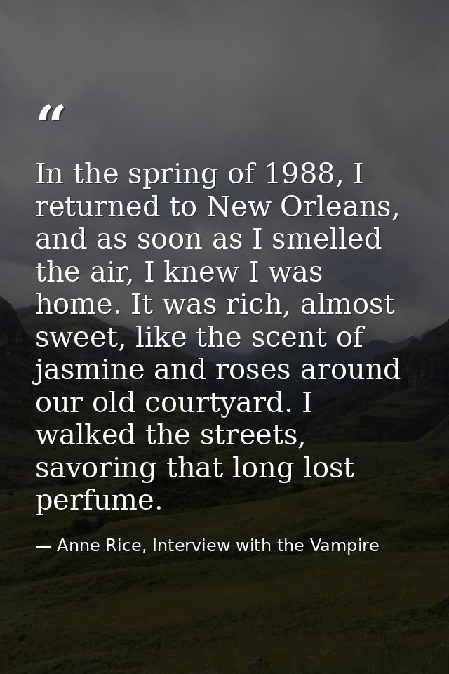 In the spring of 1988, I returned to New Orleans, and as soon as I smelled the air, I knew I was home. It was rich, almo — Anne Rice, Interview with the Vampire