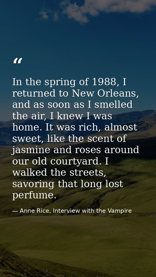 In the spring of 1988, I returned to New Orleans, and as soon as I smelled the air, I knew I was home. It was rich, almo — Anne Rice, Interview with the Vampire