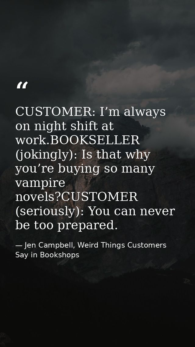 CUSTOMER: I’m always on night shift at work.BOOKSELLER (jokingly): Is that why you’re buying so many vampire novels?CUST — Jen Campbell, Weird Things Customers Say in Bookshops